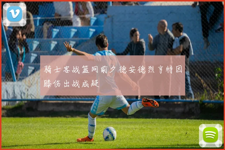 骑士客战篮网前夕德安德烈亨特因膝伤出战成疑