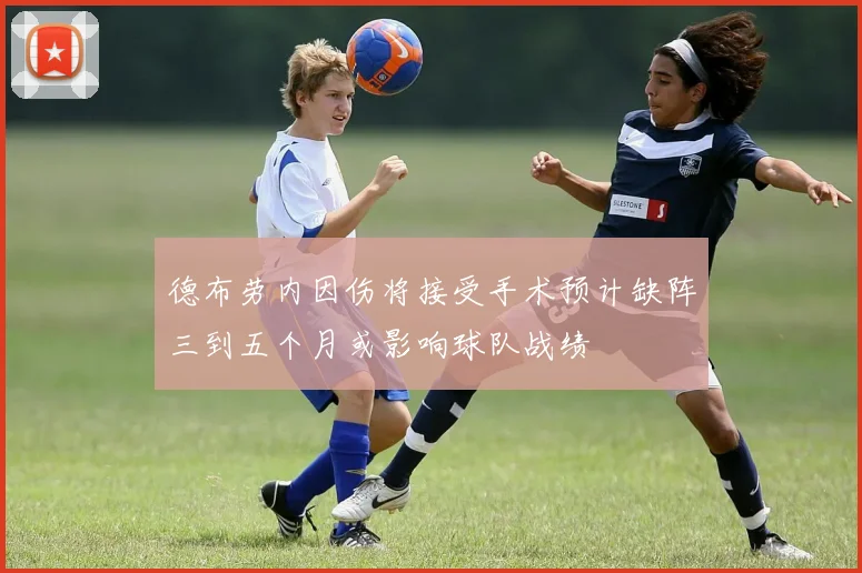 德布劳内因伤将接受手术预计缺阵三到五个月或影响球队战绩