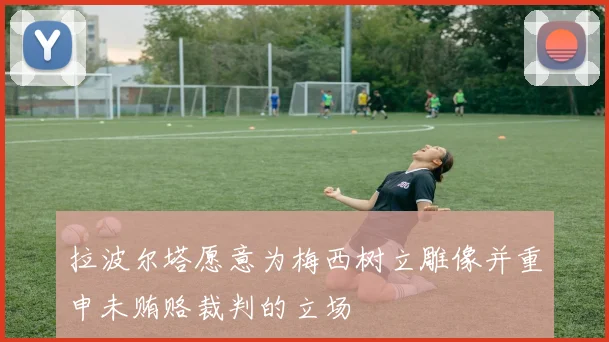 拉波尔塔愿意为梅西树立雕像并重申未贿赂裁判的立场