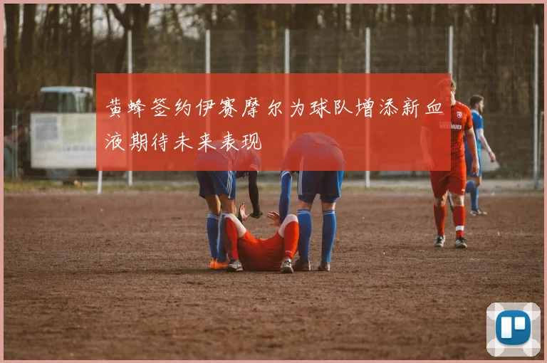 黄蜂签约伊赛摩尔为球队增添新血液期待未来表现