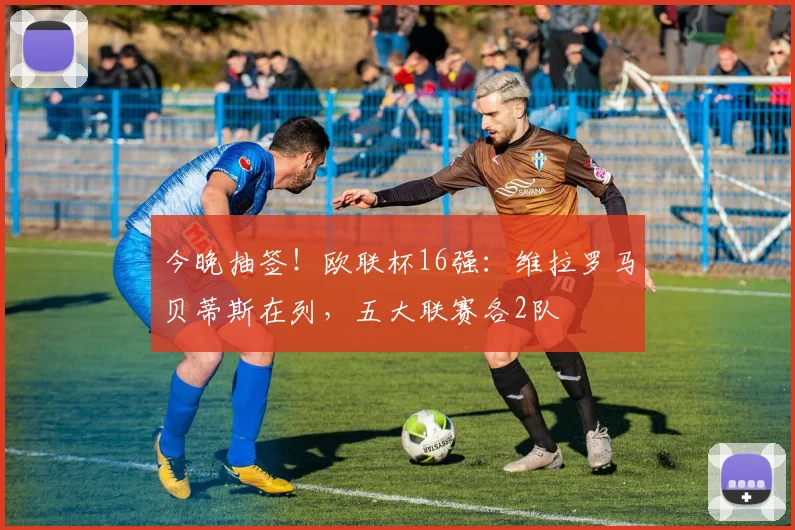 今晚抽签！欧联杯16强：维拉罗马贝蒂斯在列，五大联赛各2队
