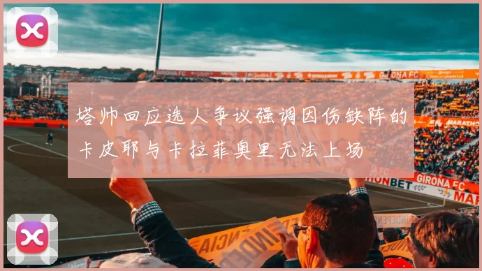 塔帅回应选人争议强调因伤缺阵的卡皮耶与卡拉菲奥里无法上场