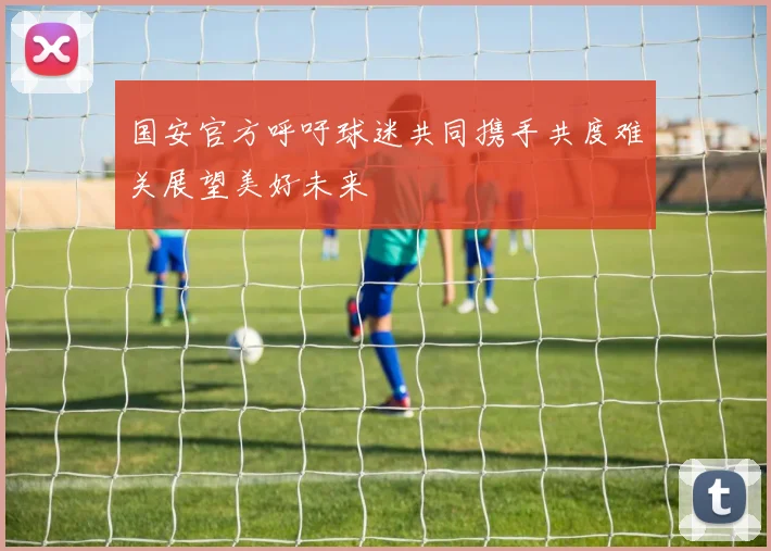 国安官方呼吁球迷共同携手共度难关展望美好未来
