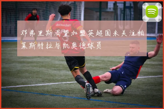 邓弗里斯渴望加盟英超国米关注帕莱斯特拉与凯奥德球员