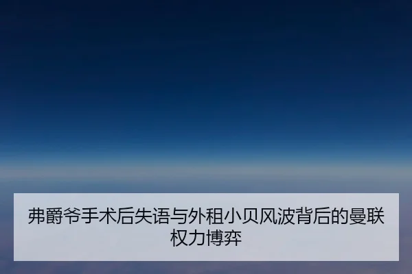 弗爵爷手术后失语与外租小贝风波背后的曼联权力博弈（LDSPORTS）